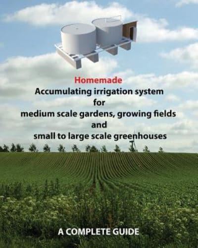 Homemade Accumulating Irrigation System for Medium Scale Gardens, Growing Fields and Small to Large Scale Greenhouses