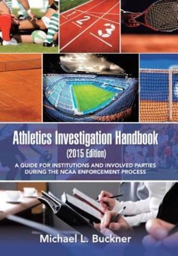 Athletics Investigation Handbook (2015 Edition): A Guide for Institutions and Involved Parties During the NCAA Enforcement Process