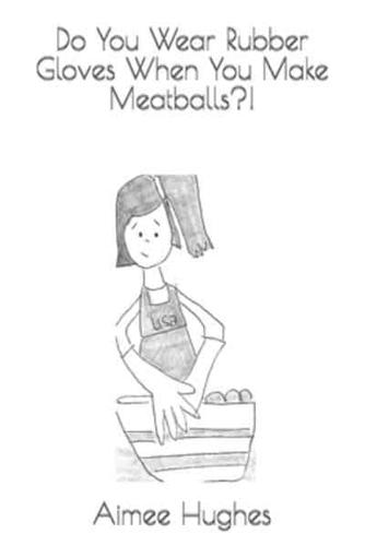 Do You Wear Rubber Gloves When You Make Meatballs?!