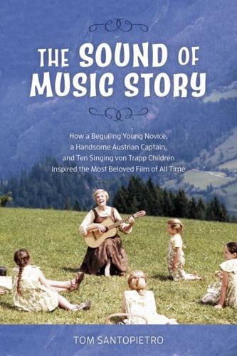 The Sound of Music Story: How a Beguiling Young Novice, a Handsome Austrian Captain, and Ten Singing von Trapp Children Inspired the Most Beloved Film of All Time