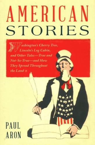 American Stories: Washington's Cherry Tree, Lincoln's Log Cabin, and Other Tales-True and Not-So-True-and How They Spread Throughout the Land