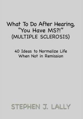 What to Do After Hearing, ''You Have MS?!'' (Multiple Sclerosis): 40 Ideas to Normalize Life When Not in Remission