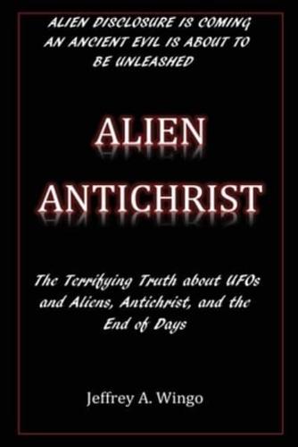 Alien Antichrist: The Terrifying Truth about UFOs and Aliens, Antichrist, and the End of Days