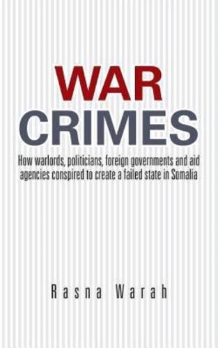War Crimes: How Warlords, Politicians, Foreign Governments and Aid Agencies Conspired to Create a Failed State in Somalia