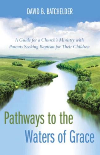 Pathways to the Waters of Grace: A Guide for a Church's Ministry with Parents Seeking Baptism for Their Children