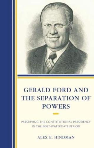 Gerald Ford and the Separation of Powers: Preserving the Constitutional Presidency in the Post-Watergate Period