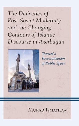 The Dialectics of Post-Soviet Modernity and the Changing Contours of Islamic Discourse in Azerbaijan: Toward a Resacralization of Public Space