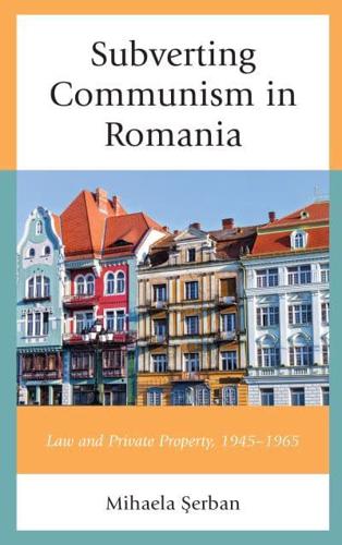 Subverting Communism in Romania: Law and Private Property 1945-1965
