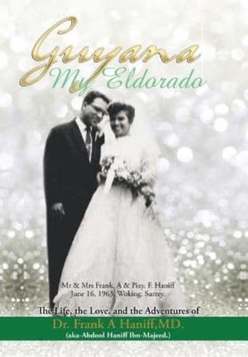 "Guyana-My Eldorado": T H E L I F E, T H E L Ove, A N D T H E A D Ve N T U R E S of Dr Frank a Haniff, MD.(Aka Abdool Haniff. Ibn-Majeed)