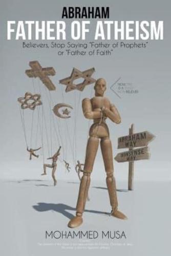 Abraham Father of Atheism: Believers, Stop Saying "Father of Prophets" or "Father of Faith"