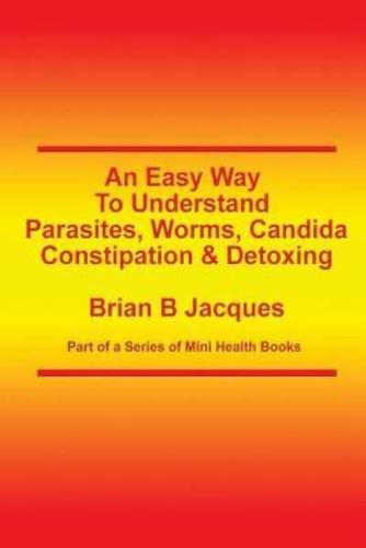 An Easy Way To Understand Parasites, Worms, Candida, Constipation & Detoxing