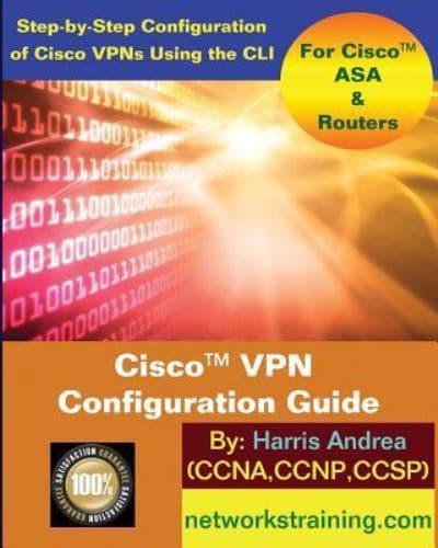 Cisco VPN Configuration Guide: Step-By-Step Configuration of Cisco VPNs for ASA and Routers