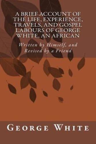 A Brief Account of the Life, Experience, Travels, and Gospel Labours of George White, an African