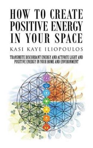 How to Create Positive Energy in Your Space: Transmute Discordant Energy and Activate Light and Positive Energy in Your Home and Environment