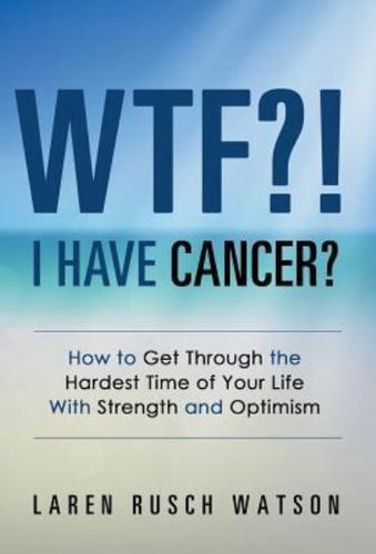 WTF?! I Have Cancer?: How to Get Through the Hardest Time of Your Life With Strength and Optimism