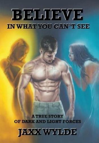 Believe In What You Can't See: A True Story Of Dark And Light Forces