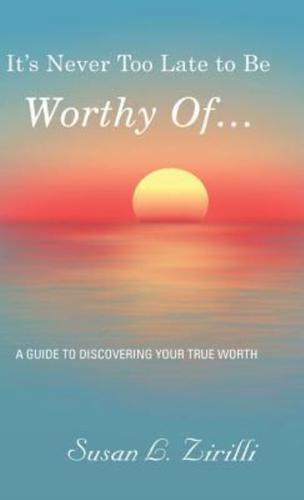It's Never Too Late to Be Worthy Of ...: A Guide to Discovering Your True Worth