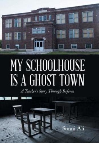 My Schoolhouse Is a Ghost Town: A Teacher's Story Through Reform