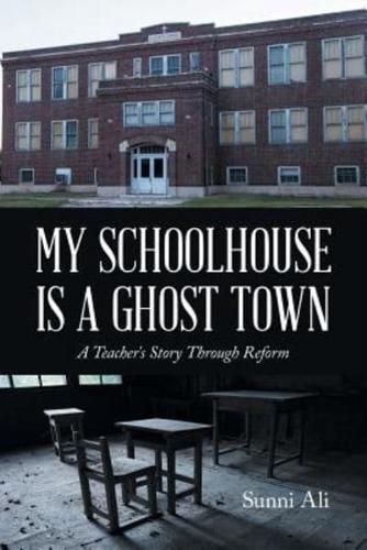 My Schoolhouse Is a Ghost Town: A Teacher's Story Through Reform