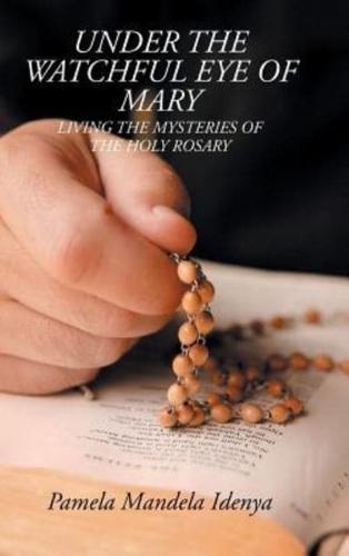 Under the Watchful Eye of Mary: LIVING THE MYSTERIES OF THE HOLY ROSARY