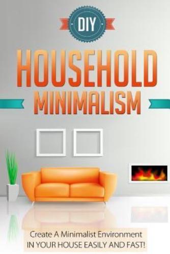 DIY Household Minimalism - Create A Minimalist Environment In Your House Easily And FAST!