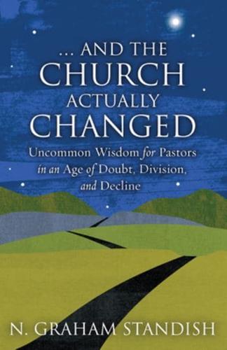 . . . And the Church Actually Changed: Uncommon Wisdom for Pastors in an Age of Doubt, Division, and Decline