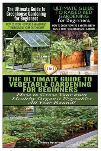 The Ultimate Guide to Greenhouse Gardening for Beginners & The Ultimate Guide to Raised Bed Gardening for Beginners & The Ultimate Guide to Vegetable Gardening for Beginners