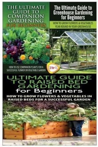 The Ultimate Guide to Companion Gardening for Beginners & The Ultimate Guide to Greenhouse Gardening for Beginners & The Ultimate Guide to Raised Bed Gardening for Beginners