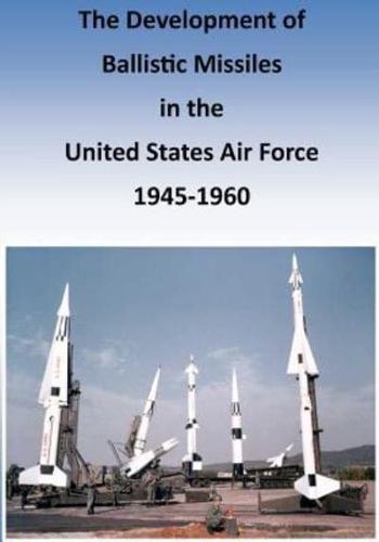 The Development of Ballistic Missiles in the United States Air Force 1945-1960
