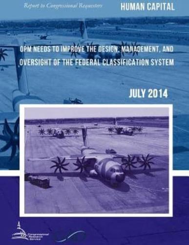 HUMAN CAPITAL OPM Needs to Improve the Design, Management, and Oversight of the Federal Classification System