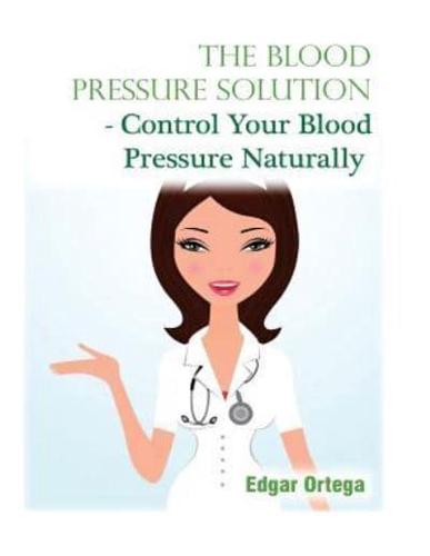 The Blood Pressure Solution - Control Your Blood Pressure Naturally