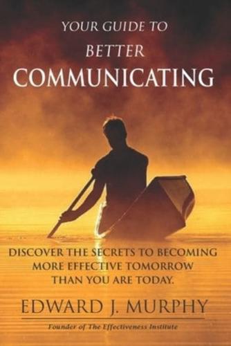 Your Guide to Better COMMUNICATING: Discover the SECRETS to Becoming More Effective Tomorrow Than You Are Today
