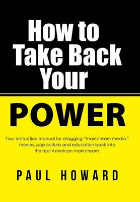 How to Take Back Your Power: Your instruction manual for dragging "mainstream media," movies, pop culture and education back into the real American mainstream.