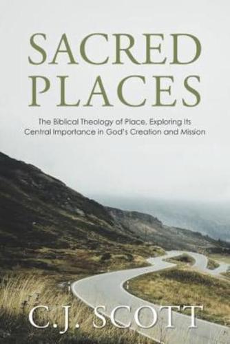 Sacred Places: The Biblical Theology of Place, Exploring Its Central Importance in God's Creation and Mission