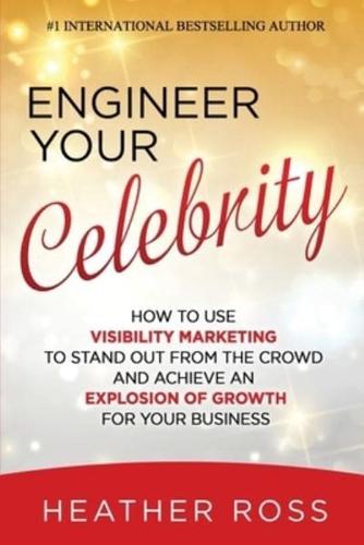 Engineer Your Celebrity: How to Use Visibility Marketing to Stand Out from the Crowd and Achieve an Explosion of Growth for Your Business