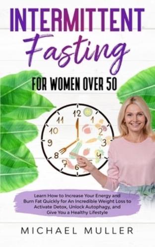 Intermittent Fasting For Women Over 50: Learn How to Increase Your Energy and Burn Fat Quickly for An Incredible Weight Loss to Activate Detox, Unlock Autophagy, Boost Your Metabolism and Give You a Healthy Lifestyle.