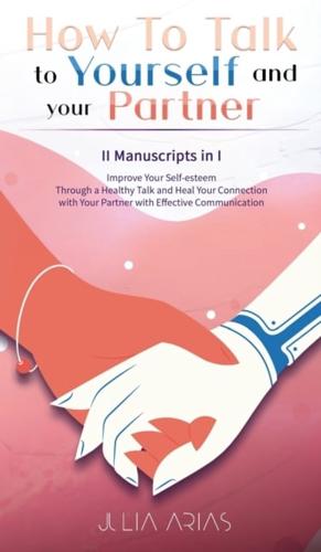 HOW TO TALK TO YOURSELF AND YOUR PARTNER (II Manuscripts in I): Improve Your Self-esteem Through a Healthy Talk and Heal Your Connection with Your Partner with Effective Communication