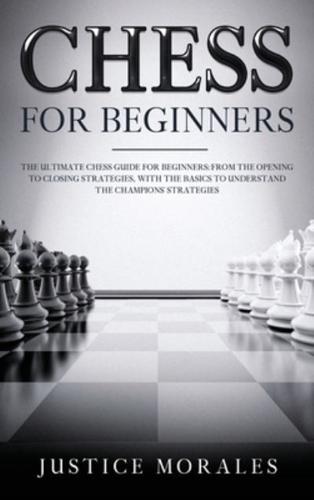 Chess for Beginners: The Ultimate Chess Guide for Beginners: From the Opening to Closing Strategies, With the Basics to Understand the Champions' Strategies