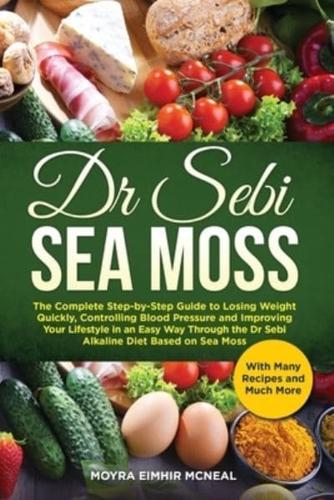 Dr Sebi Sea Moss: The Complete Step-by-Step Guide to Losing Weight Quickly, Controlling Blood Pressure and Improving Your Lifestyle in an Easy Way Through the Dr Sebi Alkaline Diet Based on Sea Moss and Much More With Many Recipes