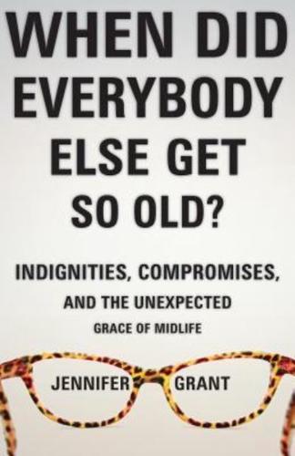 When Did Everybody Else Get So Old?: Indignities, Compromises, and the Unexpected Grace of Midlife