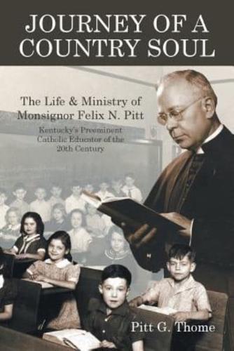 Journey of a Country Soul: The Life & Ministry of Monsignor Felix N. Pitt, Kentucky's Preeminent Catholic Educator of the 20th Century
