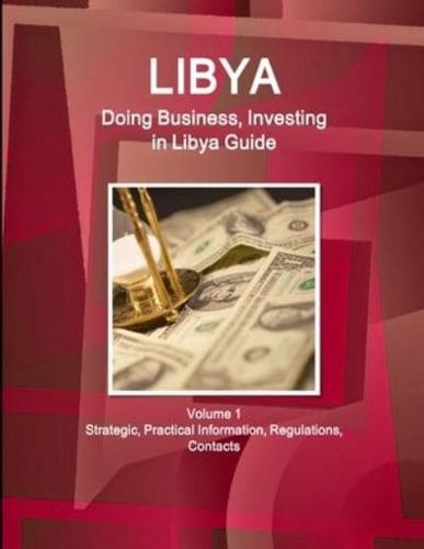 Libya: Doing Business, Investing in Libya Guide Volume 1 Strategic Information and Regulations