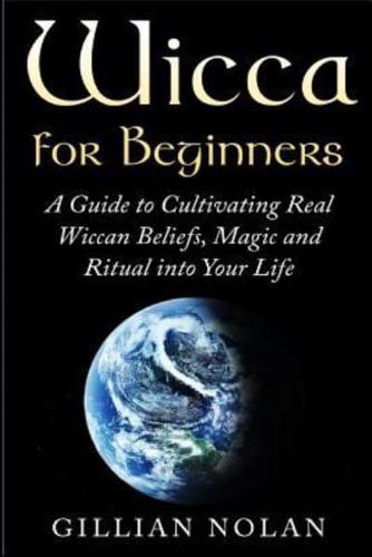 Wicca for Beginners: A Guide to Cultivating Real Wiccan Beliefs, Magic and Ritual into Your Life