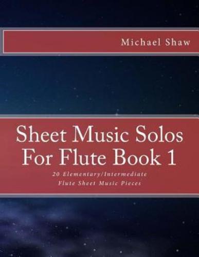 Sheet Music Solos For Flute Book 1: 20 Elementary/Intermediate Flute Sheet Music Pieces