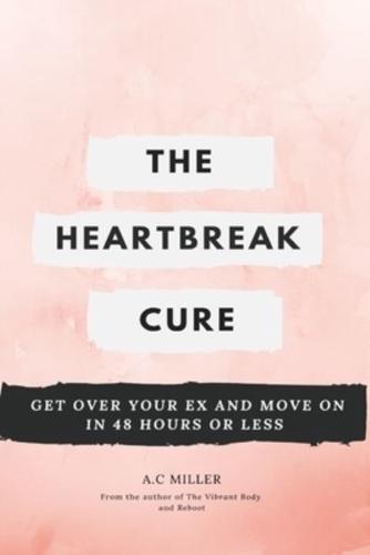 The Heartbreak Cure: How to Get Over Your Ex and Move On in 48 Hours or Less