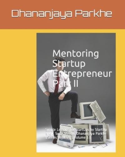 Mentoring Startup Entrepreneur Part II: Simple Lessons for StartUps by StartUp and C Suite Mentor Dhananjaya Parkhe (Series Book 2) (Volume 1)