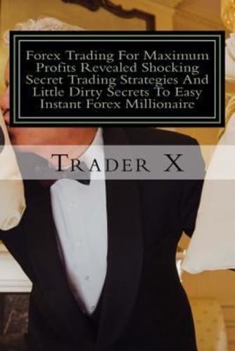 Forex Trading For Maximum Profits Revealed Shocking Secret Trading Strategies And Little Dirty Secrets To Easy Instant Forex Millionaire