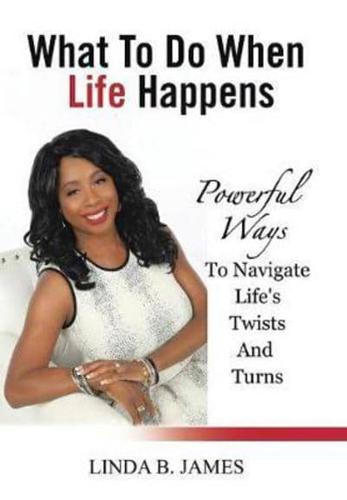 What To Do When Life Happens: Powerful Ways To Navigate Life's Twists And Turns