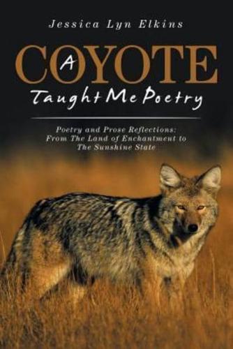 A Coyote Taught Me Poetry: Poetry and Prose Reflections: From the Land of Enchantment to the Sunshine State