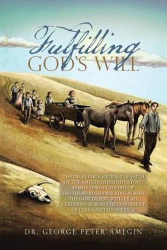 Fulfilling God's Will: THE INCREDIBLE JOURNEY OF FAITH OF THE AMEGIN (SHELOHVOSTOFF) FAMILY THROUGH PARTS OF SOUTHERN RUSSIA WALKING ACROSS THE GOBI DESERT WITH EIGHT CHILDREN, ACROSS THE CONTINENT OF CHINA AND TO AMERICA!
